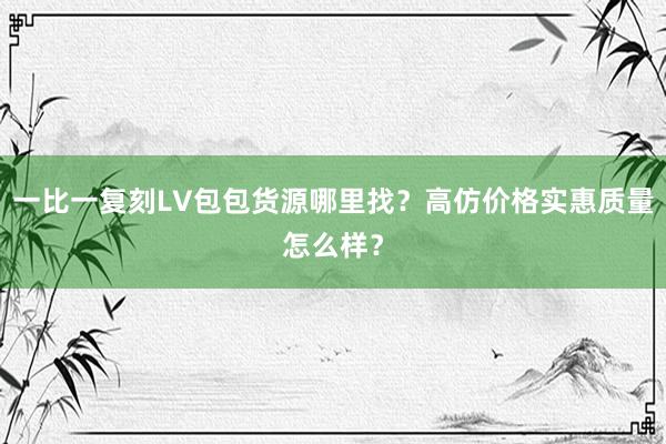 一比一复刻LV包包货源哪里找？高仿价格实惠质量怎么样？