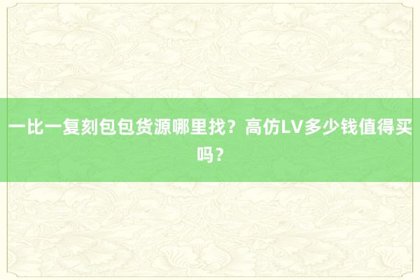 一比一复刻包包货源哪里找？高仿LV多少钱值得买吗？