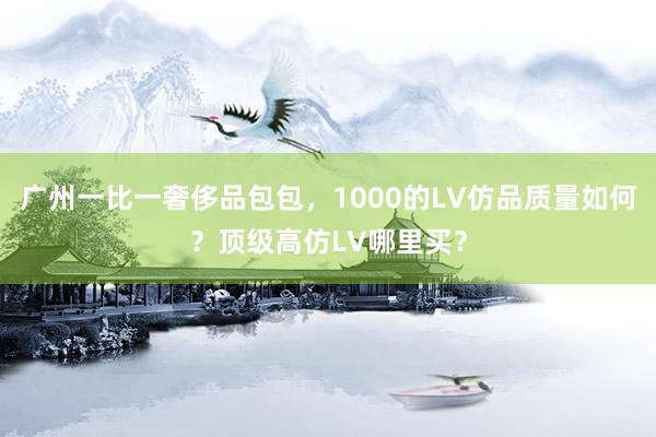 广州一比一奢侈品包包，1000的LV仿品质量如何？顶级高仿LV哪里买？