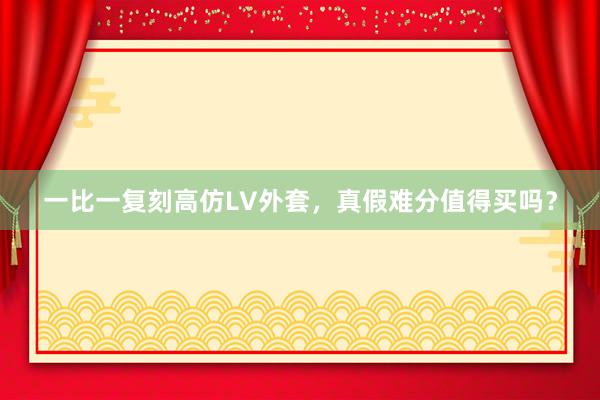 一比一复刻高仿LV外套，真假难分值得买吗？
