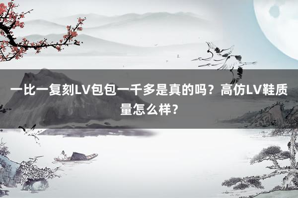 一比一复刻LV包包一千多是真的吗？高仿LV鞋质量怎么样？