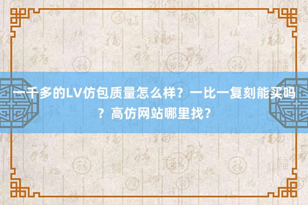 一千多的LV仿包质量怎么样？一比一复刻能买吗？高仿网站哪里找？