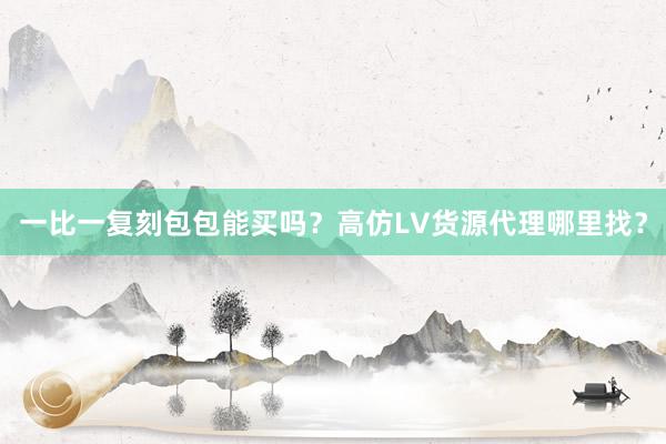 一比一复刻包包能买吗？高仿LV货源代理哪里找？