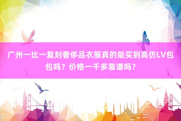 广州一比一复刻奢侈品衣服真的能买到高仿LV包包吗？价格一千多靠谱吗？