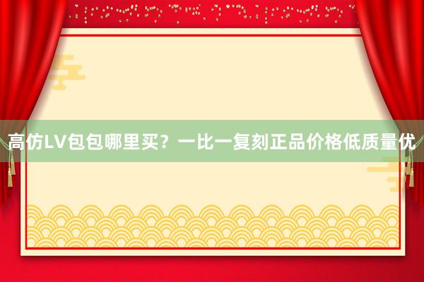 高仿LV包包哪里买？一比一复刻正品价格低质量优