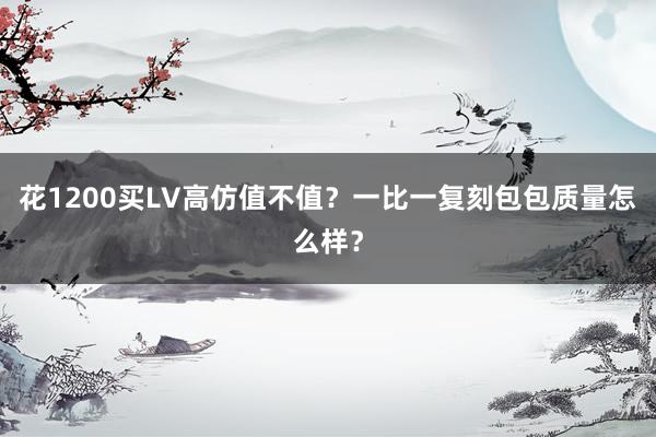 花1200买LV高仿值不值？一比一复刻包包质量怎么样？
