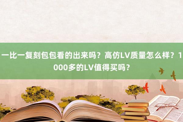 一比一复刻包包看的出来吗？高仿LV质量怎么样？1000多的LV值得买吗？