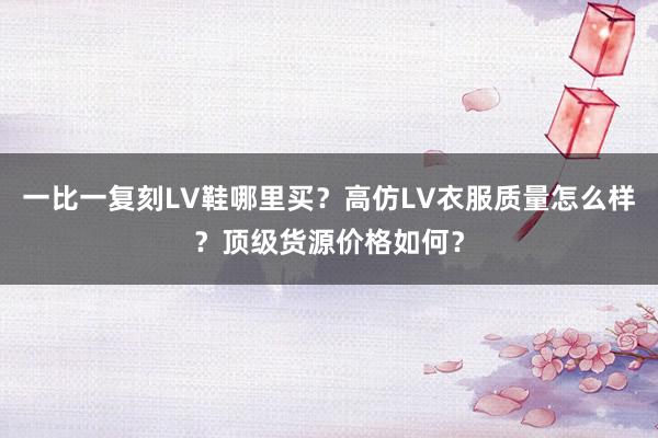 一比一复刻LV鞋哪里买？高仿LV衣服质量怎么样？顶级货源价格如何？