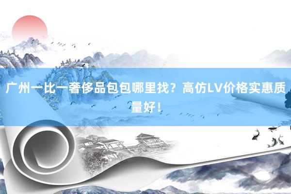 广州一比一奢侈品包包哪里找？高仿LV价格实惠质量好！