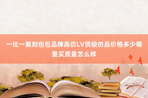 一比一复刻包包品牌高仿LV顶级仿品价格多少哪里买质量怎么样