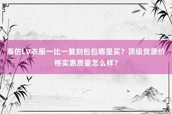 高仿LV衣服一比一复刻包包哪里买？顶级货源价格实惠质量怎么样？