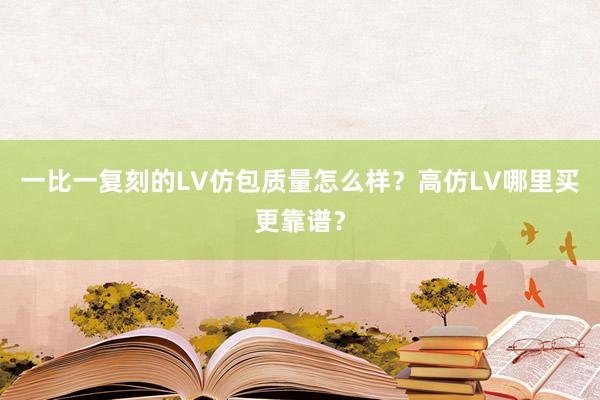 一比一复刻的LV仿包质量怎么样？高仿LV哪里买更靠谱？