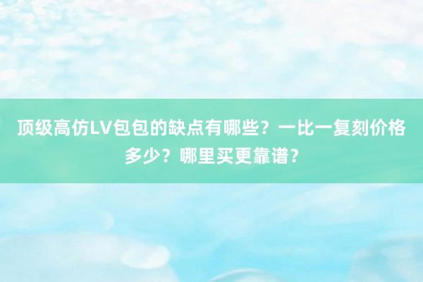 顶级高仿LV包包的缺点有哪些？一比一复刻价格多少？哪里买更靠谱？