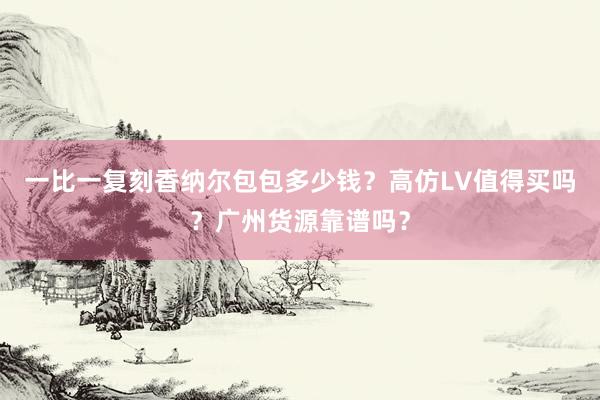 一比一复刻香纳尔包包多少钱？高仿LV值得买吗？广州货源靠谱吗？