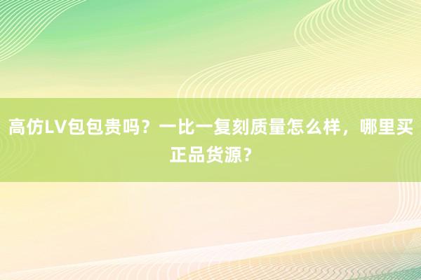 高仿LV包包贵吗？一比一复刻质量怎么样，哪里买正品货源？