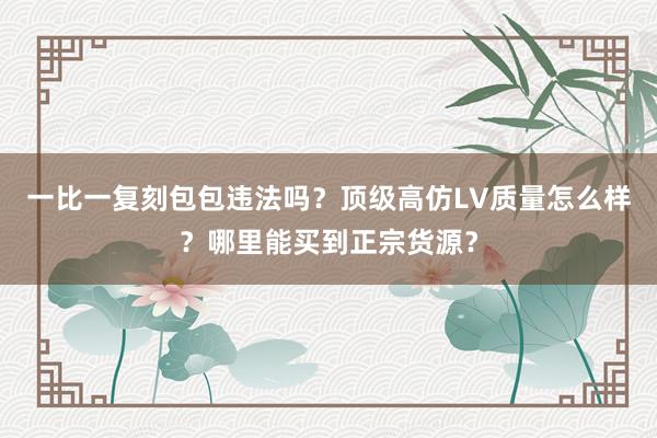 一比一复刻包包违法吗？顶级高仿LV质量怎么样？哪里能买到正宗货源？