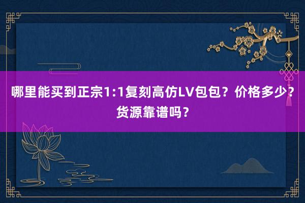 哪里能买到正宗1:1复刻高仿LV包包？价格多少？货源靠谱吗？