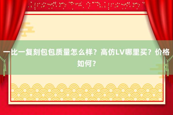 一比一复刻包包质量怎么样？高仿LV哪里买？价格如何？