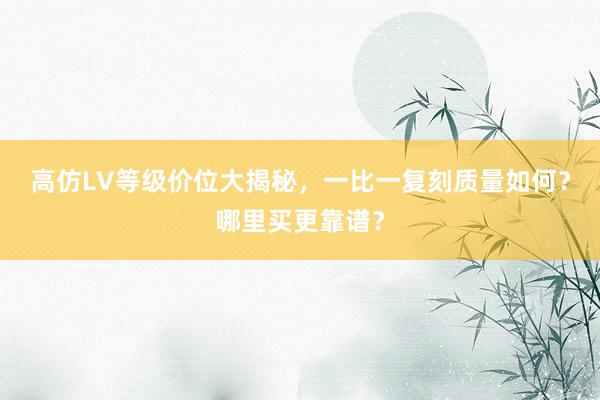 高仿LV等级价位大揭秘，一比一复刻质量如何？哪里买更靠谱？