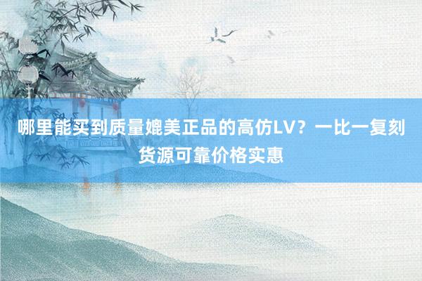 哪里能买到质量媲美正品的高仿LV？一比一复刻货源可靠价格实惠