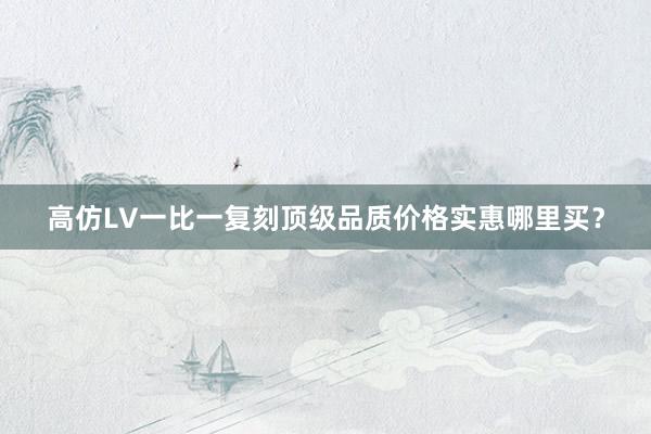 高仿LV一比一复刻顶级品质价格实惠哪里买？