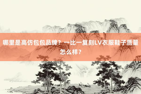 哪里是高仿包包品牌？一比一复刻LV衣服鞋子质量怎么样？