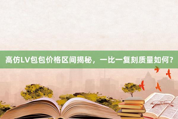 高仿LV包包价格区间揭秘，一比一复刻质量如何？