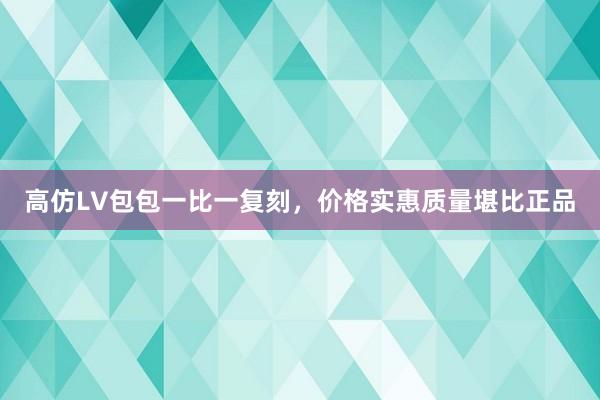 高仿LV包包一比一复刻，价格实惠质量堪比正品