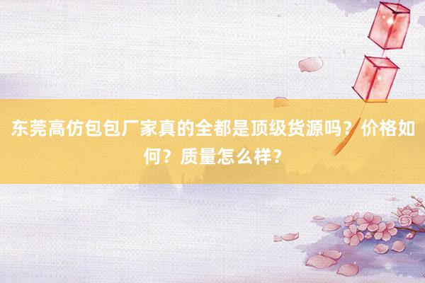 东莞高仿包包厂家真的全都是顶级货源吗？价格如何？质量怎么样？