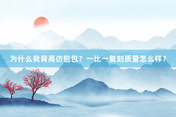 为什么我背高仿包包？一比一复刻质量怎么样？
