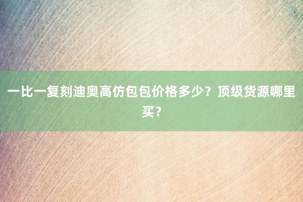 一比一复刻迪奥高仿包包价格多少？顶级货源哪里买？