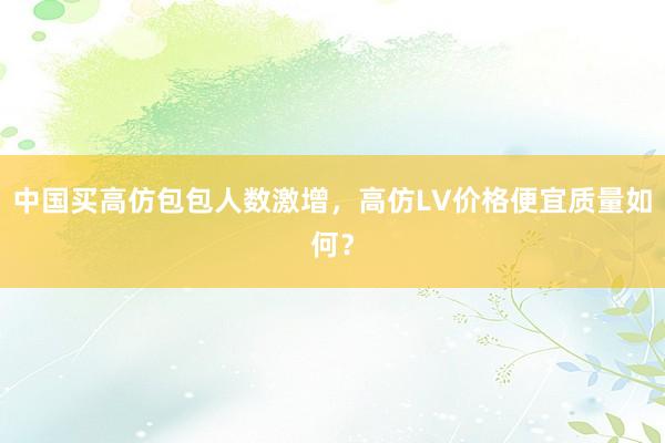 中国买高仿包包人数激增，高仿LV价格便宜质量如何？