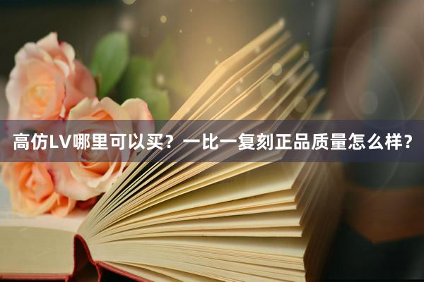 高仿LV哪里可以买？一比一复刻正品质量怎么样？