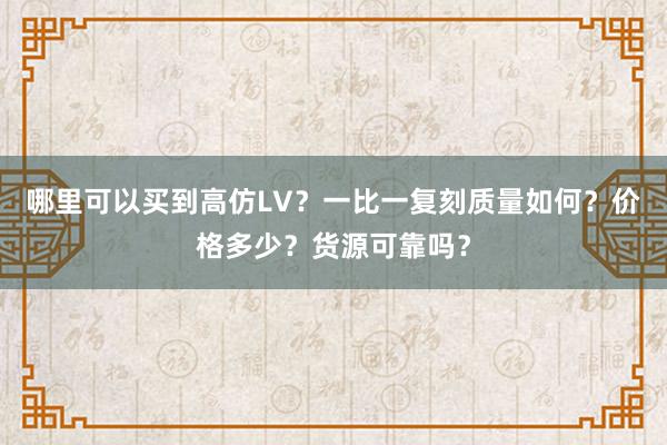 哪里可以买到高仿LV？一比一复刻质量如何？价格多少？货源可靠吗？