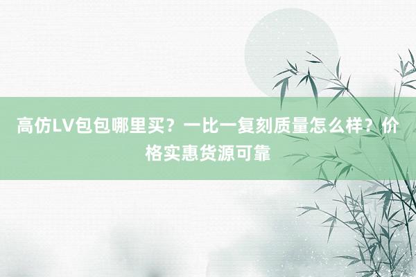 高仿LV包包哪里买？一比一复刻质量怎么样？价格实惠货源可靠