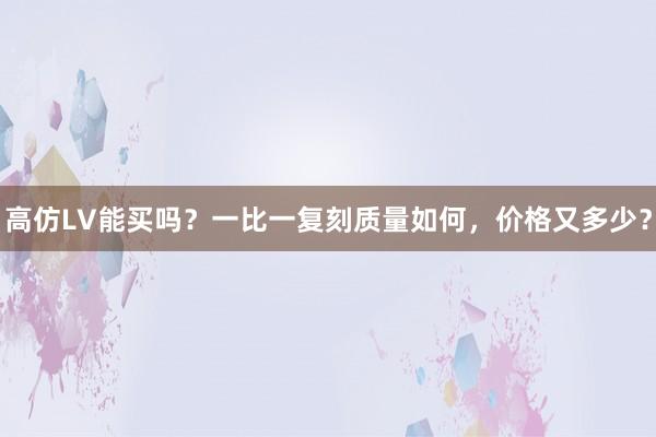 高仿LV能买吗？一比一复刻质量如何，价格又多少？