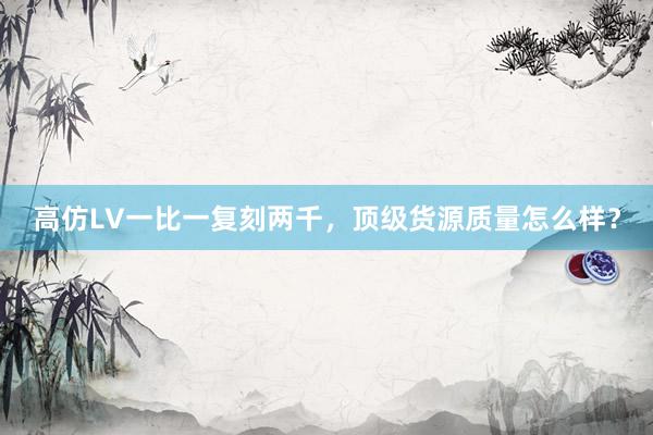 高仿LV一比一复刻两千，顶级货源质量怎么样？