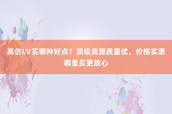 高仿LV买哪种好点？顶级货源质量优，价格实惠哪里买更放心