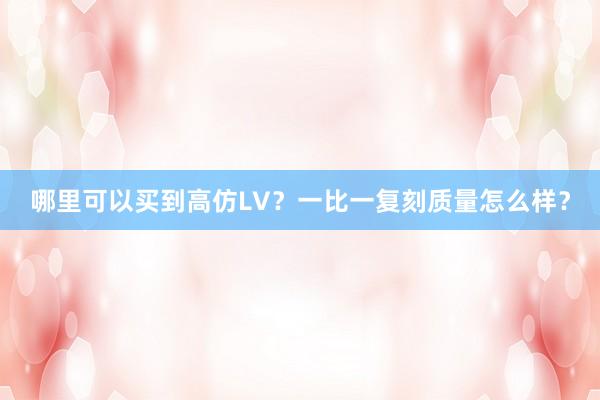 哪里可以买到高仿LV？一比一复刻质量怎么样？