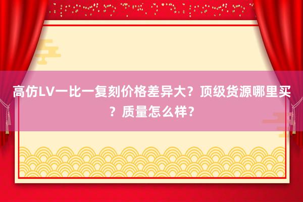 高仿LV一比一复刻价格差异大？顶级货源哪里买？质量怎么样？