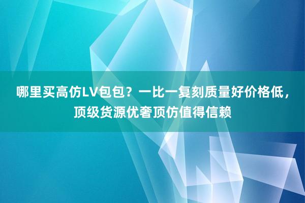 哪里买高仿LV包包？一比一复刻质量好价格低，顶级货源优奢顶仿值得信赖