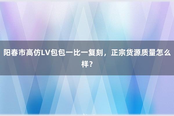 阳春市高仿LV包包一比一复刻，正宗货源质量怎么样？